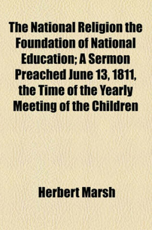 Cover of The National Religion the Foundation of National Education; A Sermon Preached June 13, 1811, the Time of the Yearly Meeting of the Children