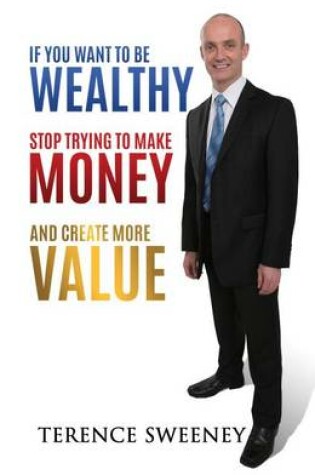 Cover of If You Want to Be Wealthy Stop Trying to Make Money and Create More Value
