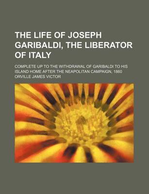 Book cover for The Life of Joseph Garibaldi, the Liberator of Italy; Complete Up to the Withdrawal of Garibaldi to His Island Home After the Neapolitan Campaign, 1860