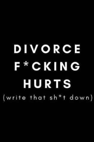 Cover of Divorce F*cking Hurts (Write That Sh*it Down)