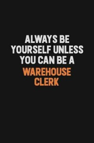 Cover of Always Be Yourself Unless You Can Be A Warehouse Clerk