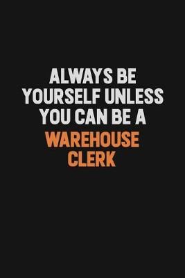 Book cover for Always Be Yourself Unless You Can Be A Warehouse Clerk
