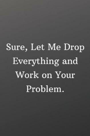 Cover of Sure Let Me Drop Everything and Work on Your Problem