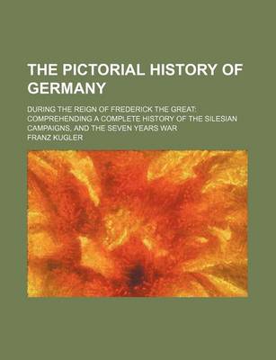 Book cover for The Pictorial History of Germany; During the Reign of Frederick the Great Comprehending a Complete History of the Silesian Campaigns, and the Seven Years War