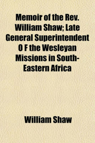 Cover of Memoir of the REV. William Shaw; Late General Superintendent O F the Wesleyan Missions in South-Eastern Africa