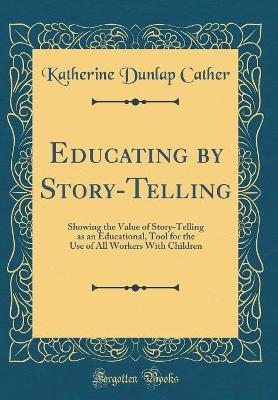 Book cover for Educating by Story-Telling: Showing the Value of Story-Telling as an Educational, Tool for the Use of All Workers With Children (Classic Reprint)