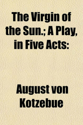 Cover of The Virgin of the Sun.; A Play, in Five Acts