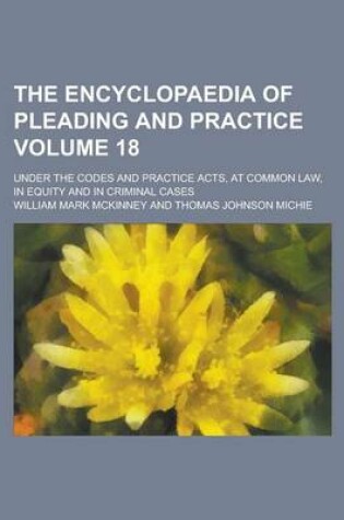 Cover of The Encyclopaedia of Pleading and Practice; Under the Codes and Practice Acts, at Common Law, in Equity and in Criminal Cases Volume 18