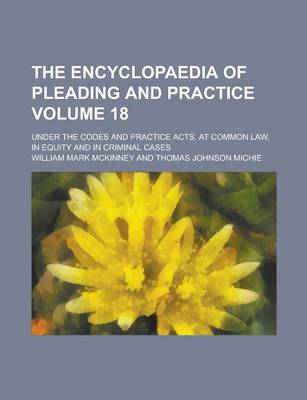 Book cover for The Encyclopaedia of Pleading and Practice; Under the Codes and Practice Acts, at Common Law, in Equity and in Criminal Cases Volume 18