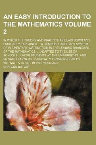 Cover of An Easy Introduction to the Mathematics Volume 2; In Which the Theory and Practice Are Laid Down and Familiarly Explained ... a Complete and Easy System of Elementary Instruction in the Leading Branches of the Mathematics; ... Adapted to the Use of Schools, J