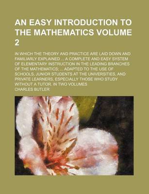 Book cover for An Easy Introduction to the Mathematics Volume 2; In Which the Theory and Practice Are Laid Down and Familiarly Explained ... a Complete and Easy System of Elementary Instruction in the Leading Branches of the Mathematics; ... Adapted to the Use of Schools, J