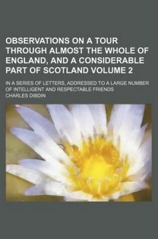 Cover of Observations on a Tour Through Almost the Whole of England, and a Considerable Part of Scotland; In a Series of Letters, Addressed to a Large Number of Intelligent and Respectable Friends Volume 2