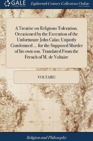Cover of A Treatise on Religious Toleration. Occasioned by the Execution of the Unfortunate John Calas; Unjustly Condemned ... for the Supposed Murder of His Own Son. Translated from the French of M. de Voltaire