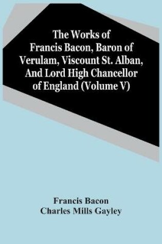 Cover of The Works Of Francis Bacon, Baron Of Verulam, Viscount St. Alban, And Lord High Chancellor Of England (Volume V)