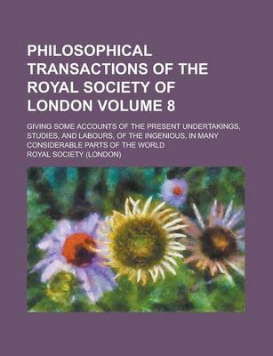 Book cover for Philosophical Transactions of the Royal Society of London; Giving Some Accounts of the Present Undertakings, Studies, and Labours, of the Ingenious, in Many Considerable Parts of the World Volume 8