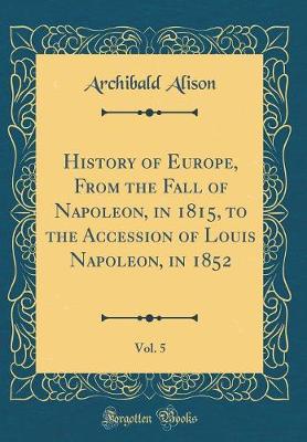 Book cover for History of Europe, from the Fall of Napoleon, in 1815, to the Accession of Louis Napoleon, in 1852, Vol. 5 (Classic Reprint)