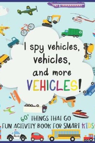 Cover of I Spy Vehicles, 60+ Things That Go; Fun Activity Book for Smart Kids