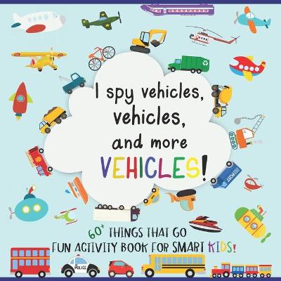 Cover of I Spy Vehicles, 60+ Things That Go; Fun Activity Book for Smart Kids