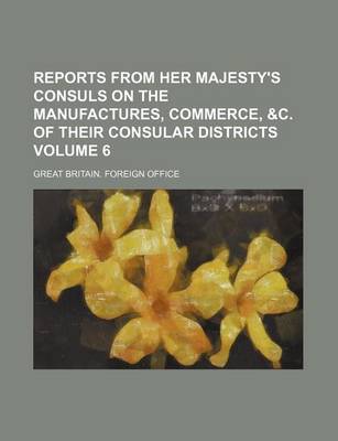 Book cover for Reports from Her Majesty's Consuls on the Manufactures, Commerce, &C. of Their Consular Districts Volume 6