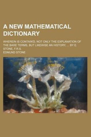 Cover of A New Mathematical Dictionary; Wherein Is Contain'd, Not Only the Explanation of the Bare Terms, But Likewise an History, by E. Stone, F.R.S.