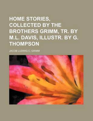 Book cover for Home Stories, Collected by the Brothers Grimm, Tr. by M.L. Davis, Illustr. by G. Thompson