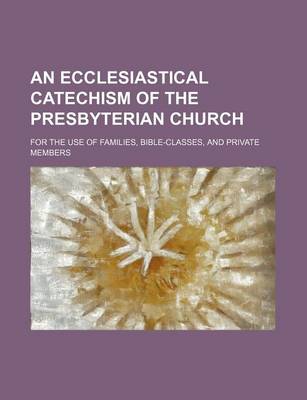 Book cover for An Ecclesiastical Catechism of the Presbyterian Church; For the Use of Families, Bible-Classes, and Private Members