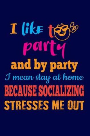 Cover of I Like To Party And By Party I Mean Stay At Home Because Socializing Stresses Me