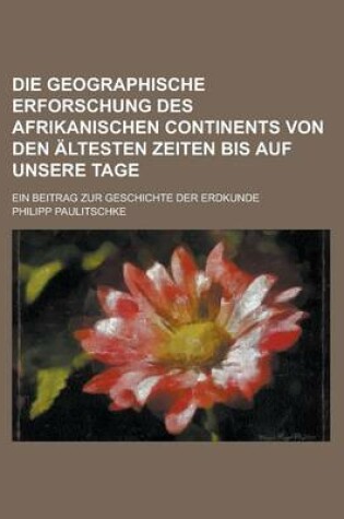 Cover of Die Geographische Erforschung Des Afrikanischen Continents Von Den Altesten Zeiten Bis Auf Unsere Tage; Ein Beitrag Zur Geschichte Der Erdkunde