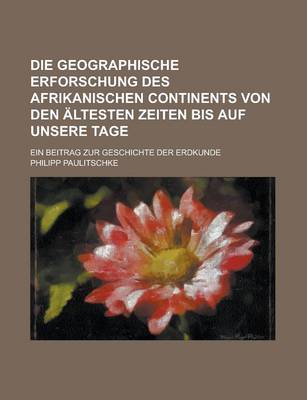 Book cover for Die Geographische Erforschung Des Afrikanischen Continents Von Den Altesten Zeiten Bis Auf Unsere Tage; Ein Beitrag Zur Geschichte Der Erdkunde