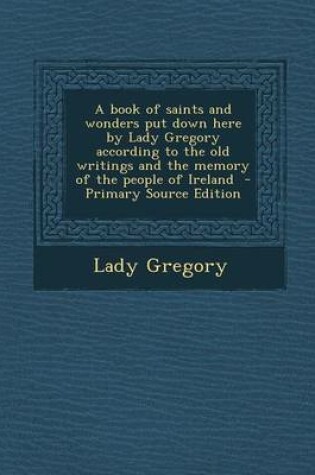 Cover of A Book of Saints and Wonders Put Down Here by Lady Gregory According to the Old Writings and the Memory of the People of Ireland - Primary Source Ed