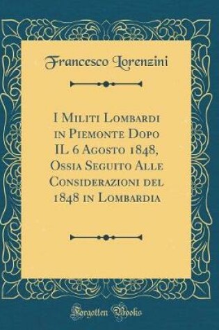 Cover of I Militi Lombardi in Piemonte Dopo Il 6 Agosto 1848, Ossia Seguito Alle Considerazioni del 1848 in Lombardia (Classic Reprint)