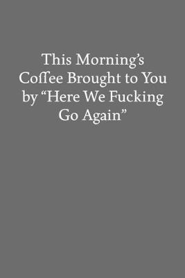 Book cover for This Morning's Coffee Brought to You by "Here We Fucking Go Again"