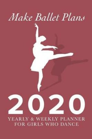 Cover of Make Ballet Plans 2020 Yearly And Weekly Planner For Girls Who Dance
