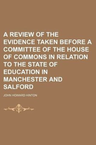 Cover of A Review of the Evidence Taken Before a Committee of the House of Commons in Relation to the State of Education in Manchester and Salford