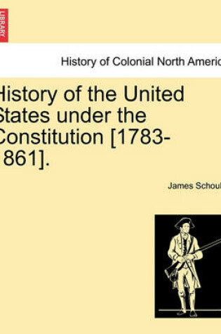 Cover of History of the United States Under the Constitution [1783-1861].