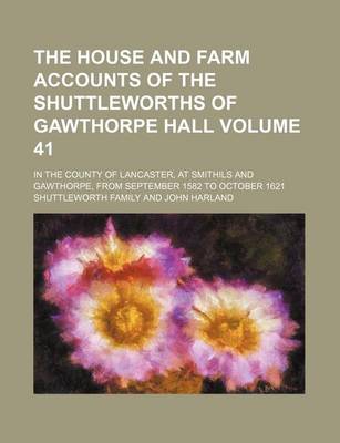 Book cover for The House and Farm Accounts of the Shuttleworths of Gawthorpe Hall; In the County of Lancaster, at Smithils and Gawthorpe, from September 1582 to October 1621 Volume 41