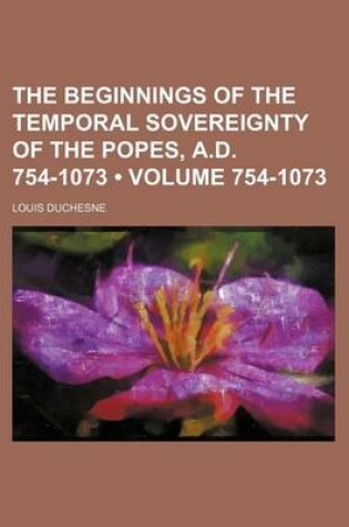 Cover of The Beginnings of the Temporal Sovereignty of the Popes, A.D. 754-1073 (Volume 754-1073)