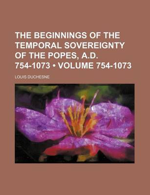 Book cover for The Beginnings of the Temporal Sovereignty of the Popes, A.D. 754-1073 (Volume 754-1073)