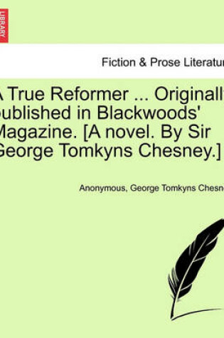 Cover of A True Reformer ... Originally Published in Blackwoods' Magazine. [A Novel. by Sir George Tomkyns Chesney.]