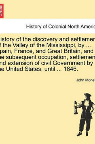 Cover of History of the Discovery and Settlement of the Valley of the Mississippi, by ... Spain, France, and Great Britain, and the Subsequent Occupation, Settlement, and Extension of Civil Government by the United States, Until ... 1846.