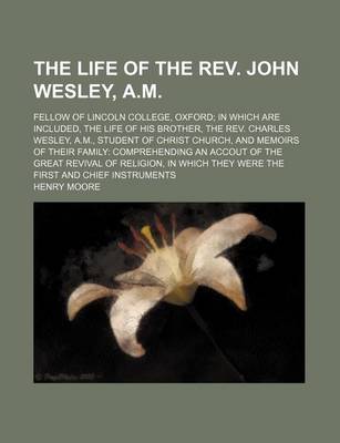 Book cover for The Life of the REV. John Wesley, A.M. (Volume 2); Fellow of Lincoln College, Oxford in Which Are Included, the Life of His Brother, the REV. Charles Wesley, A.M., Student of Christ Church, and Memoirs of Their Family Comprehending an Accout of the Great