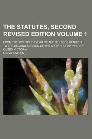 Cover of The Statutes, Second Revised Edition Volume 1; From the Twentieth Year of the Reign of Henry III ... to the Second Session of the Sixty-Fourth Year of Queen Victoria