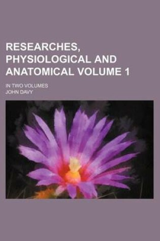 Cover of Researches, Physiological and Anatomical Volume 1; In Two Volumes