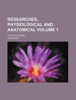 Book cover for Researches, Physiological and Anatomical Volume 1; In Two Volumes