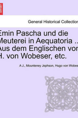 Cover of Emin Pascha Und Die Meuterei in Aequatoria ... Aus Dem Englischen Von H. Von Wobeser, Etc.