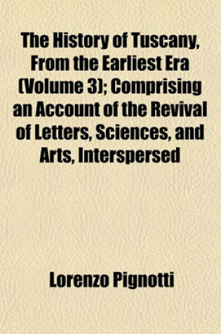 Cover of The History of Tuscany, from the Earliest Era (Volume 3); Comprising an Account of the Revival of Letters, Sciences, and Arts, Interspersed