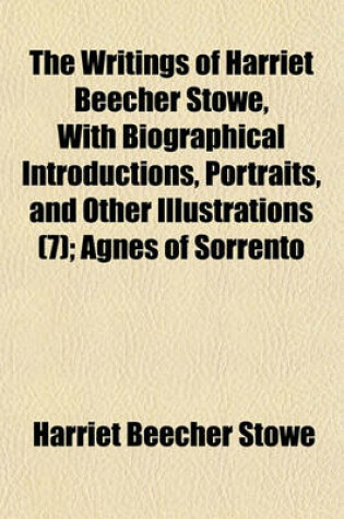 Cover of The Writings of Harriet Beecher Stowe, with Biographical Introductions, Portraits, and Other Illustrations (Volume 7); Agnes of Sorrento