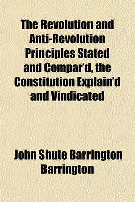 Book cover for The Revolution and Anti-Revolution Principles Stated and Compar'd, the Constitution Explain'd and Vindicated