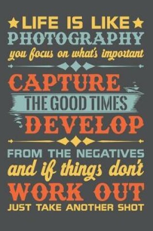 Cover of Life Is Like Photography You Focus On What's Important Capture The Good Times Develop From The Negatives And If Things Don't Work Out Just Take Another Shot