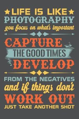 Book cover for Life Is Like Photography You Focus On What's Important Capture The Good Times Develop From The Negatives And If Things Don't Work Out Just Take Another Shot